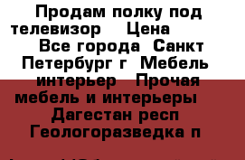 Продам полку под телевизор  › Цена ­ 2 000 - Все города, Санкт-Петербург г. Мебель, интерьер » Прочая мебель и интерьеры   . Дагестан респ.,Геологоразведка п.